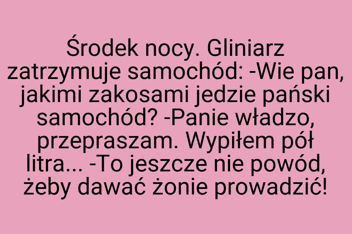 Środek nocy. Gliniarz zatrzymuje samochód: -Wie pan, jakimi