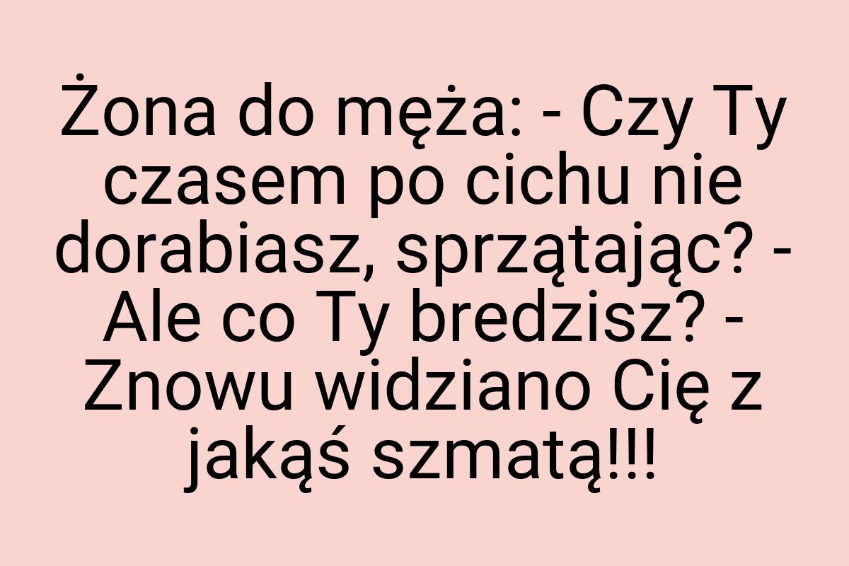 Żona do męża: - Czy Ty czasem po cichu nie dorabiasz