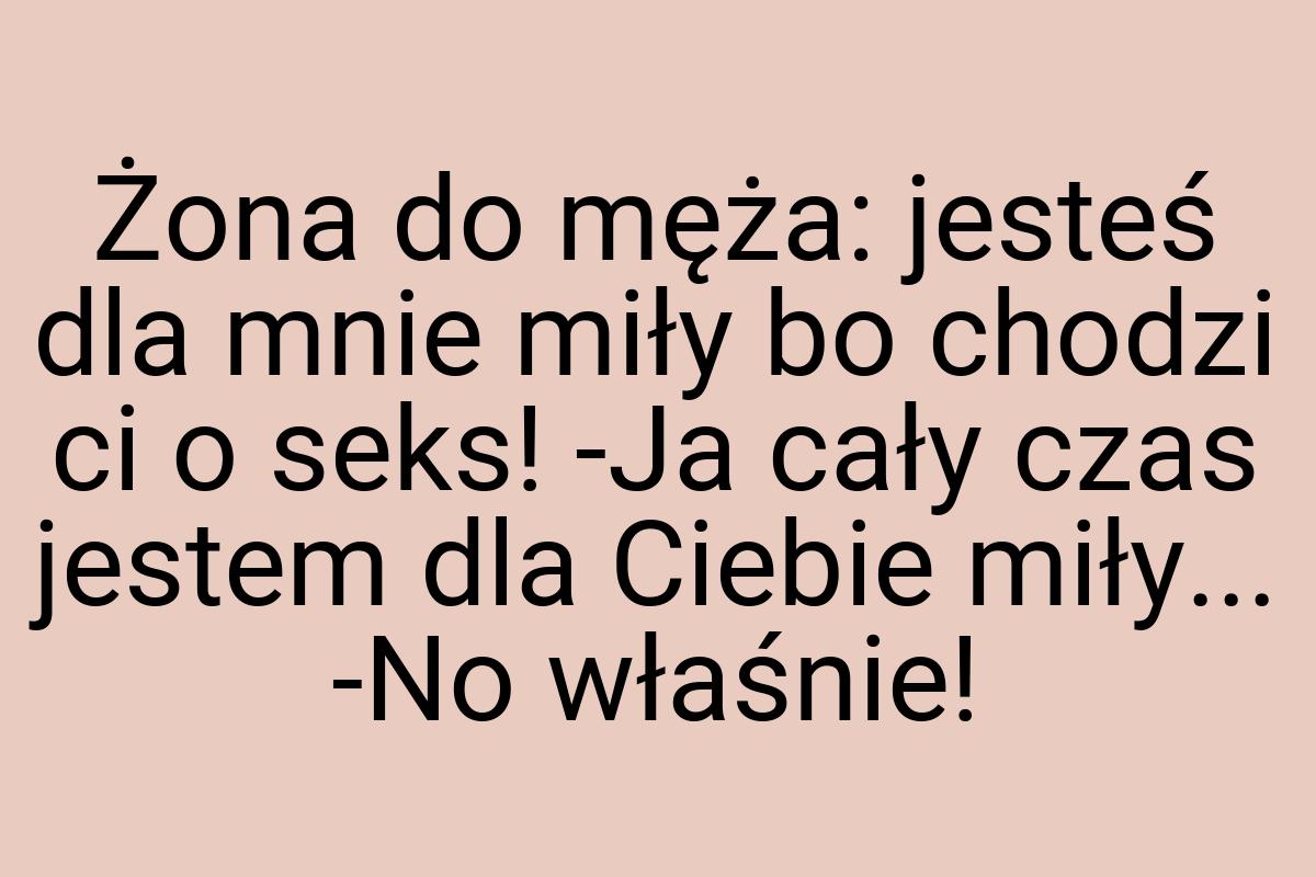 Żona do męża: jesteś dla mnie miły bo chodzi ci o seks! -Ja