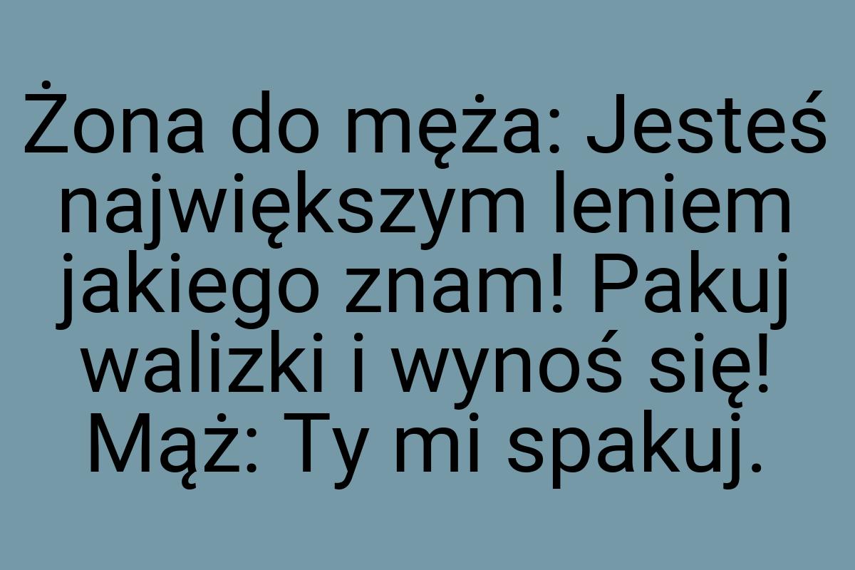 Żona do męża: Jesteś największym leniem jakiego znam! Pakuj