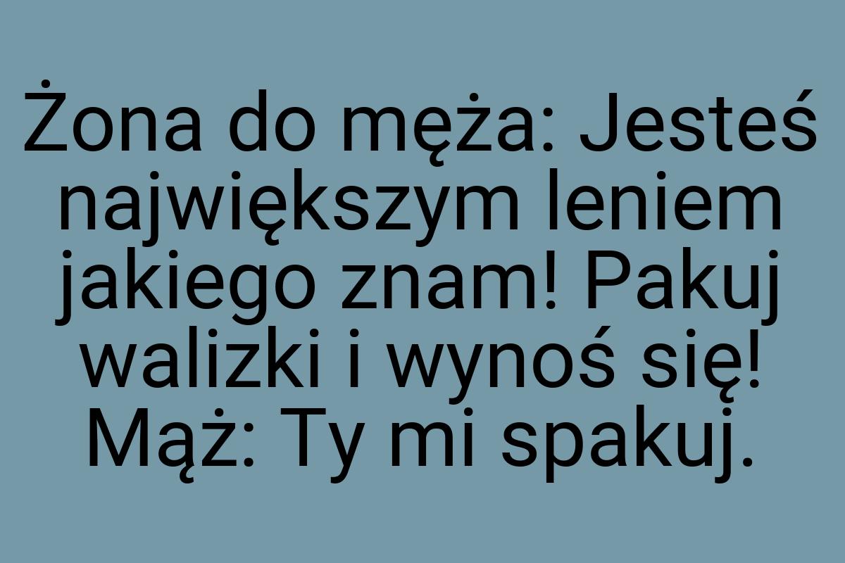 Żona do męża: Jesteś największym leniem jakiego znam! Pakuj
