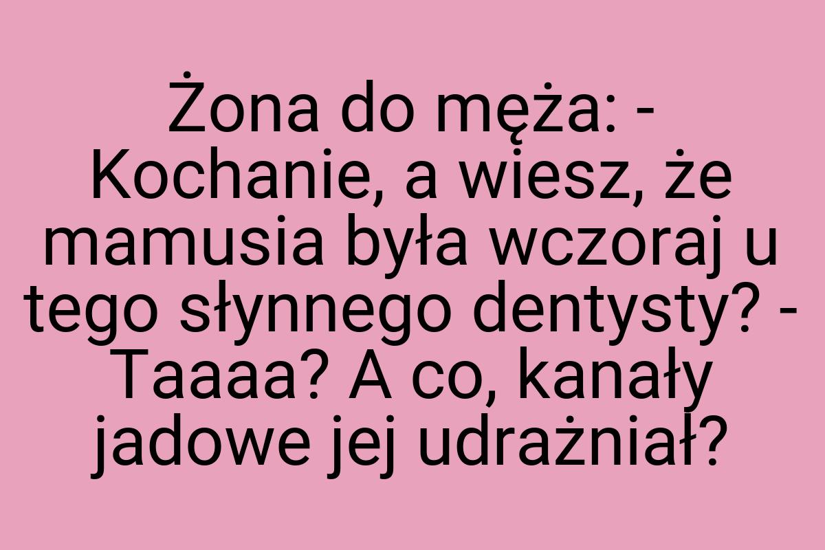 Żona do męża: - Kochanie, a wiesz, że mamusia była wczoraj