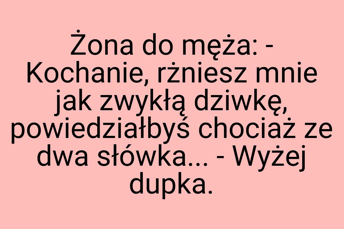 Żona do męża: - Kochanie, rżniesz mnie jak zwykłą dziwkę