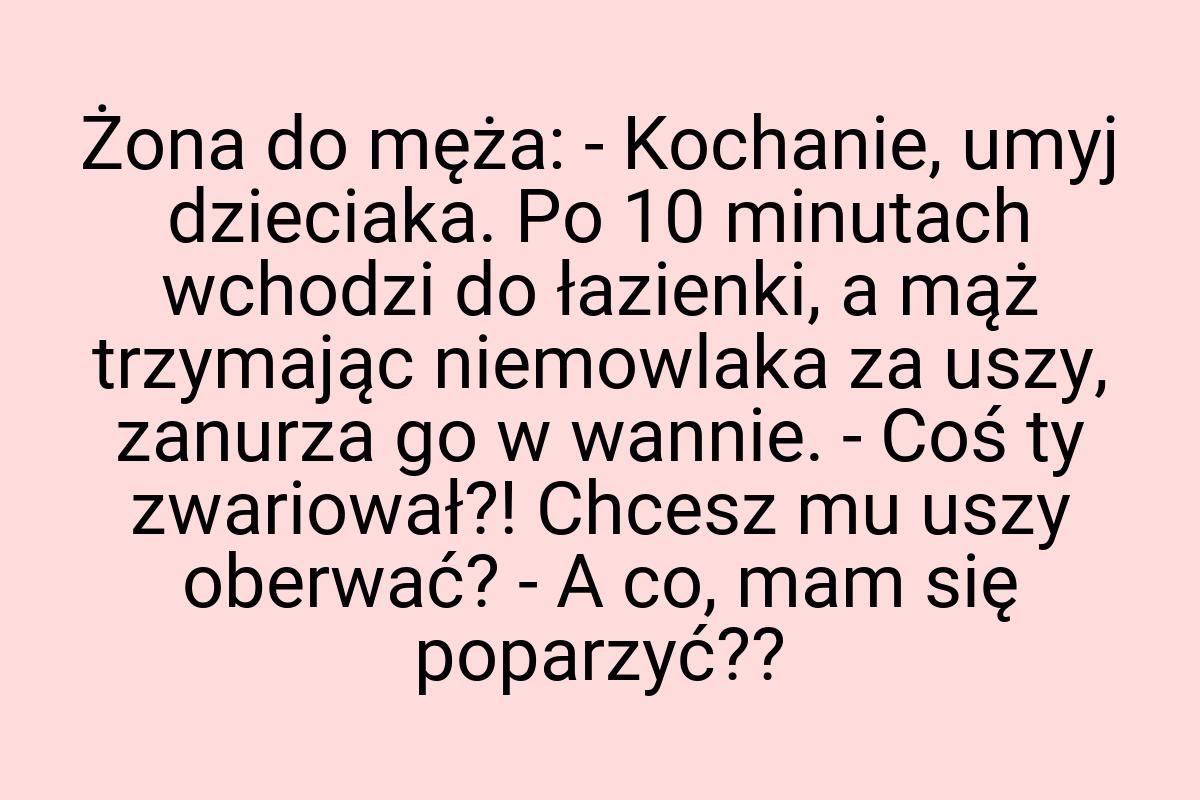 Żona do męża: - Kochanie, umyj dzieciaka. Po 10 minutach