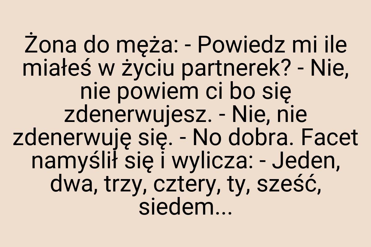 Żona do męża: - Powiedz mi ile miałeś w życiu partnerek