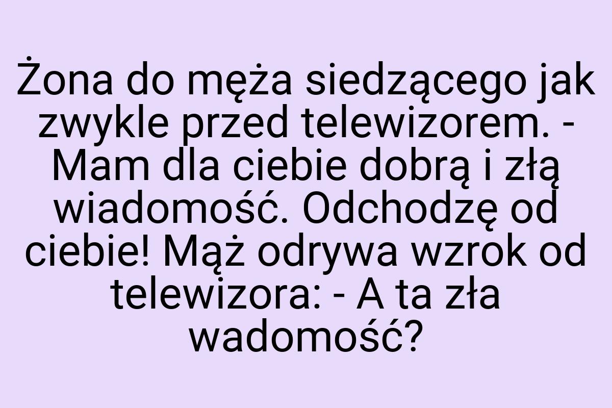 Żona do męża siedzącego jak zwykle przed telewizorem. - Mam