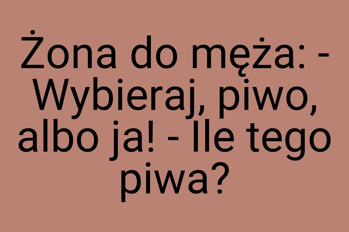 Żona do męża: - Wybieraj, piwo, albo ja! - Ile tego piwa