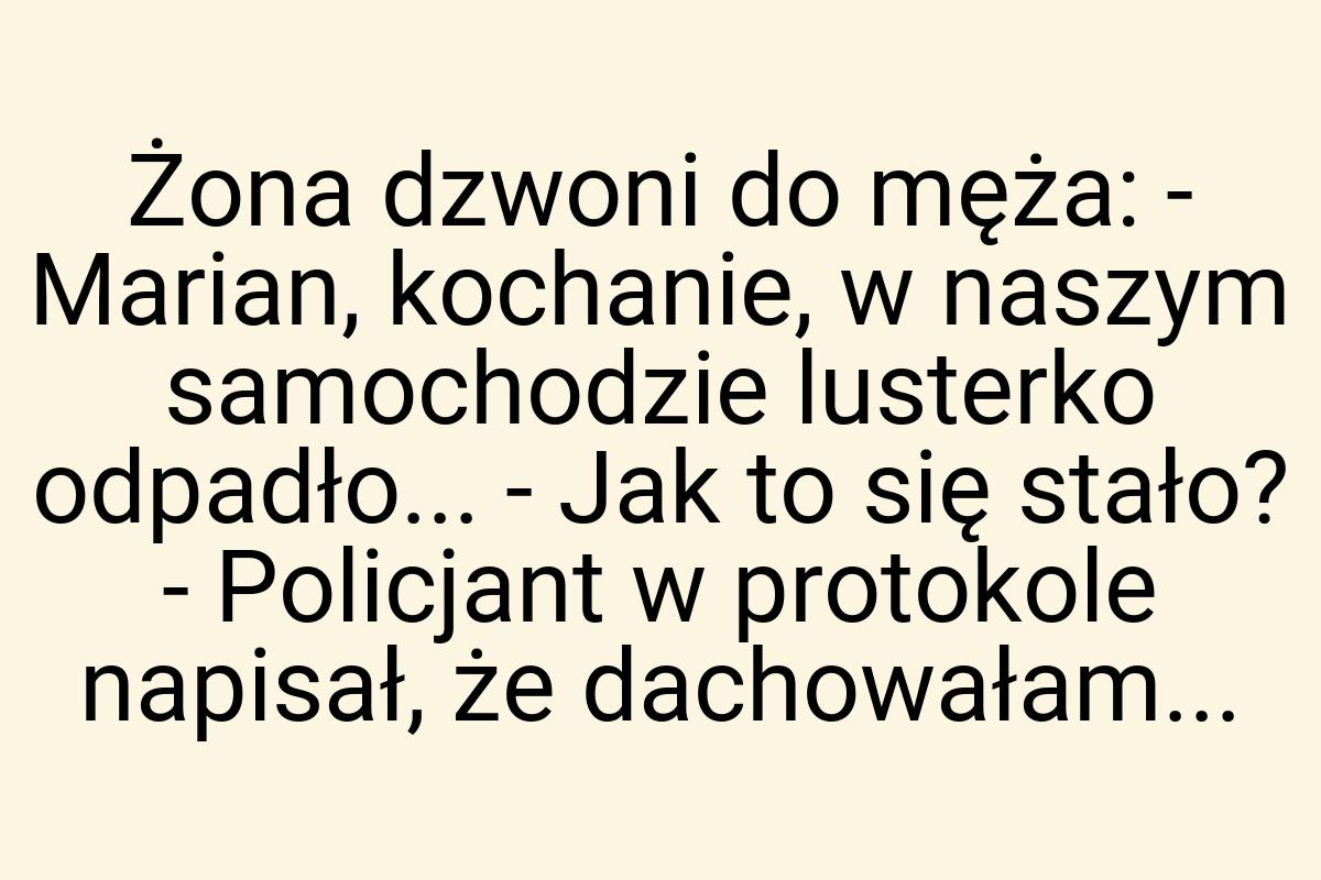 Żona dzwoni do męża: - Marian, kochanie, w naszym