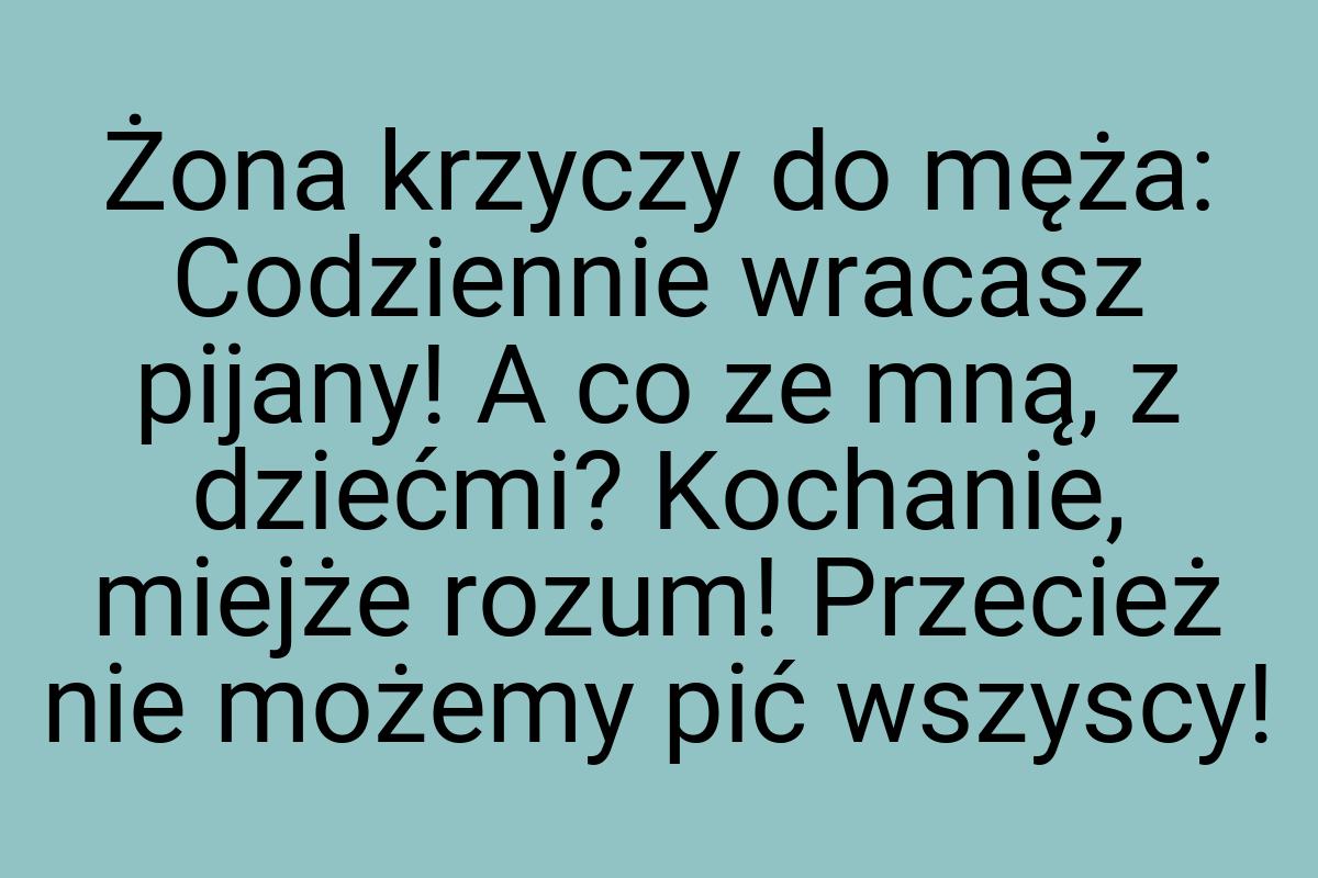 Żona krzyczy do męża: Codziennie wracasz pijany! A co ze