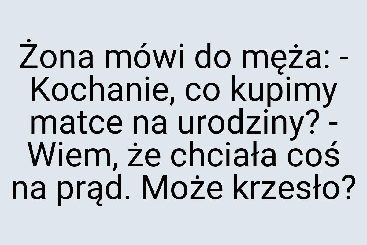 Żona mówi do męża: - Kochanie, co kupimy matce na urodziny