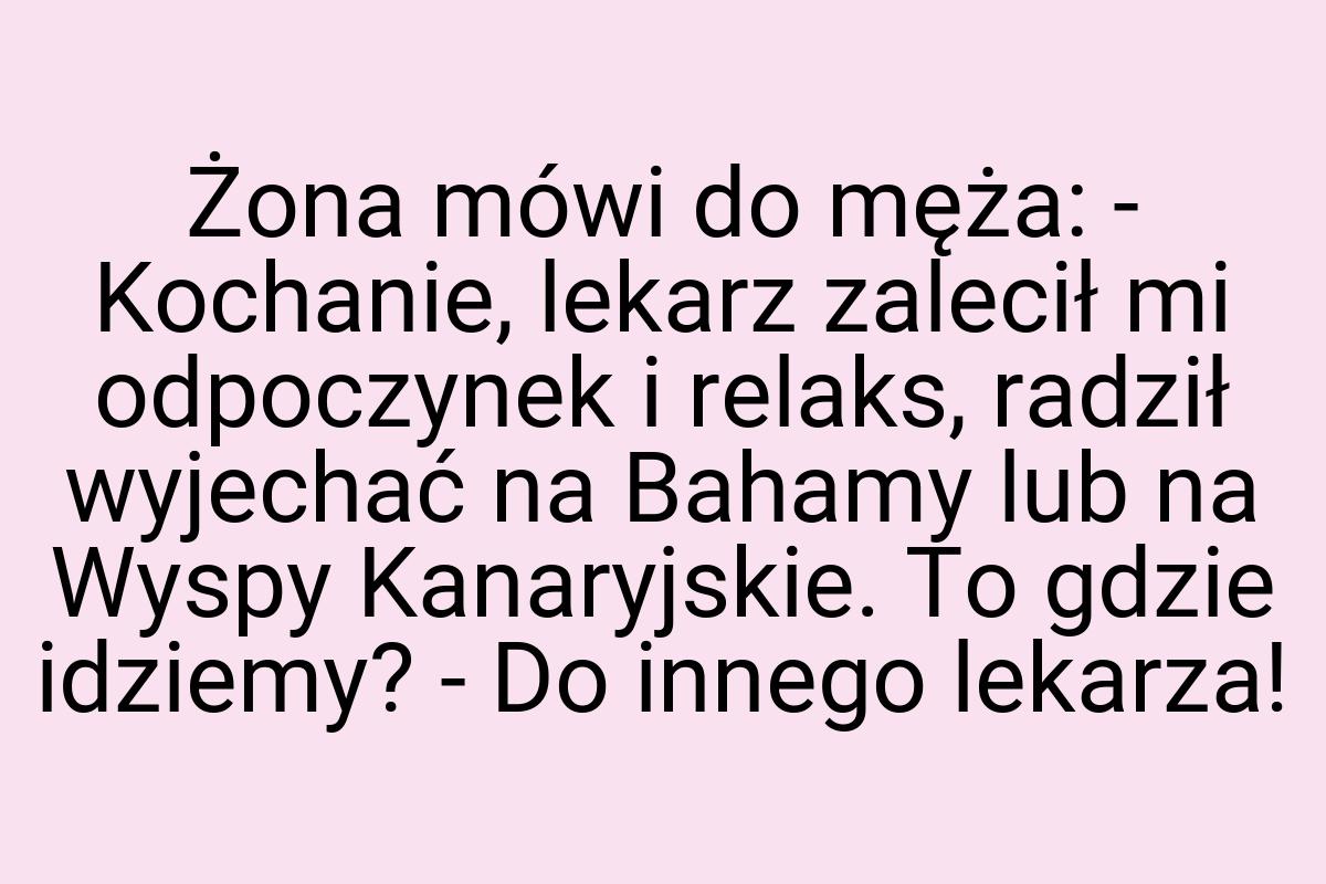 Żona mówi do męża: - Kochanie, lekarz zalecił mi odpoczynek