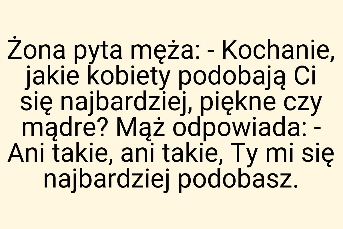 Żona pyta męża: - Kochanie, jakie kobiety podobają Ci się