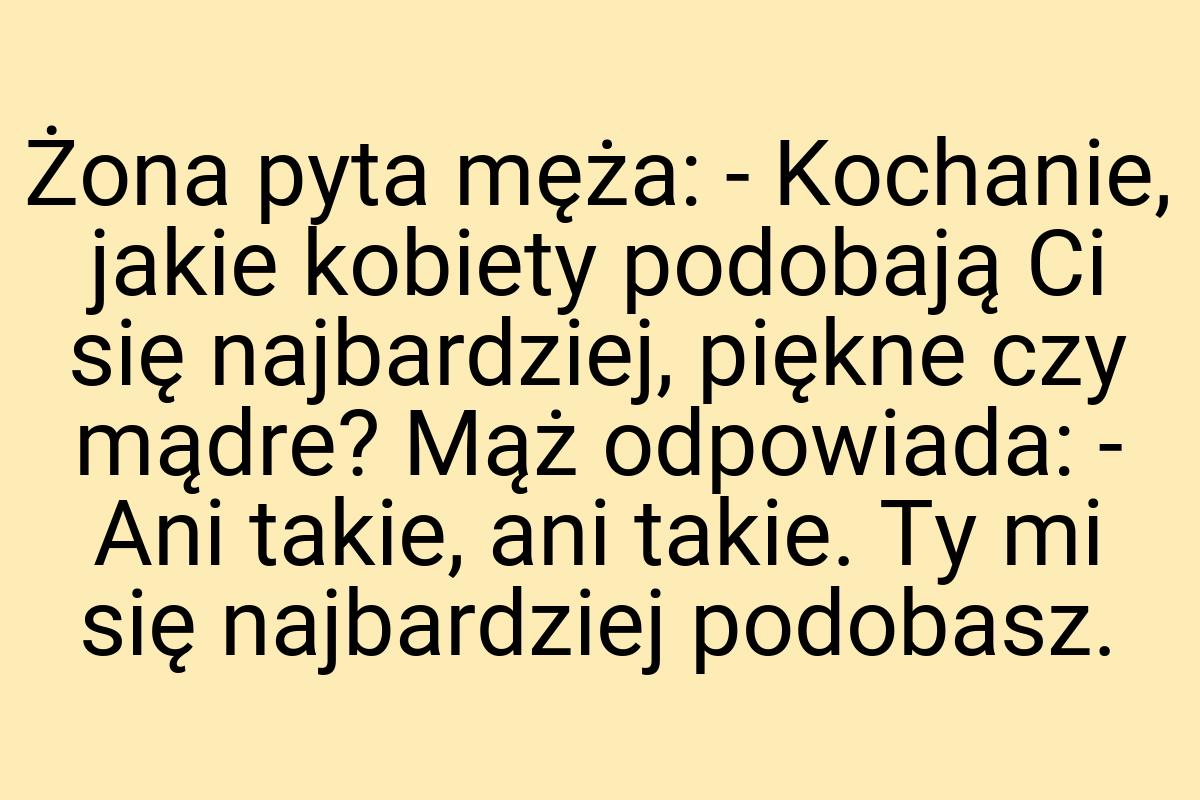 Żona pyta męża: - Kochanie, jakie kobiety podobają Ci się