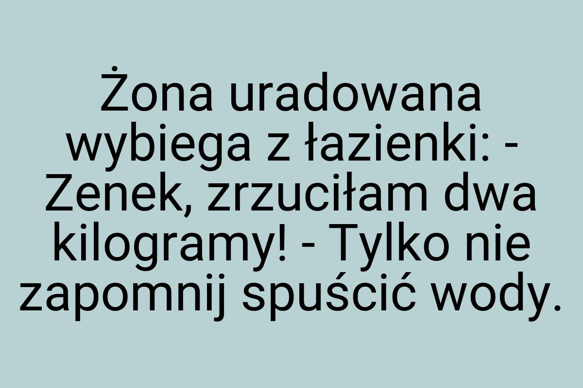 Żona uradowana wybiega z łazienki: - Zenek, zrzuciłam dwa