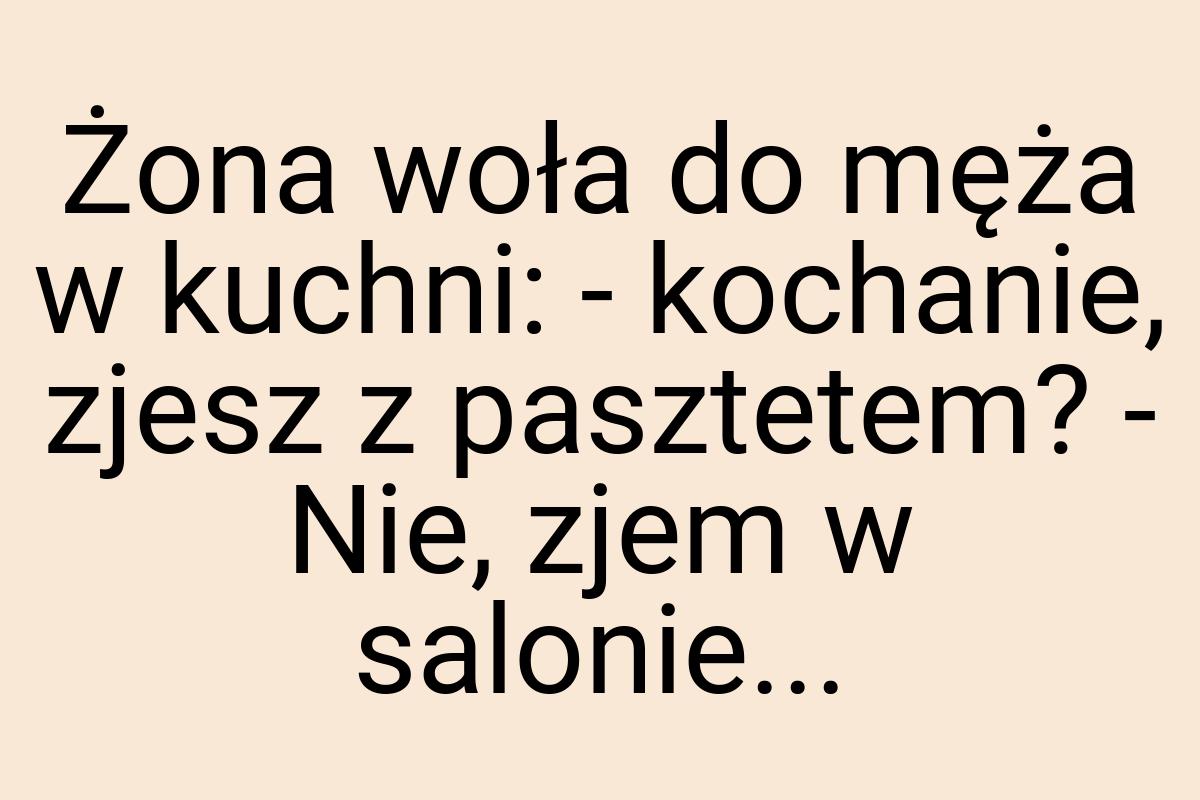 Żona woła do męża w kuchni: - kochanie, zjesz z pasztetem