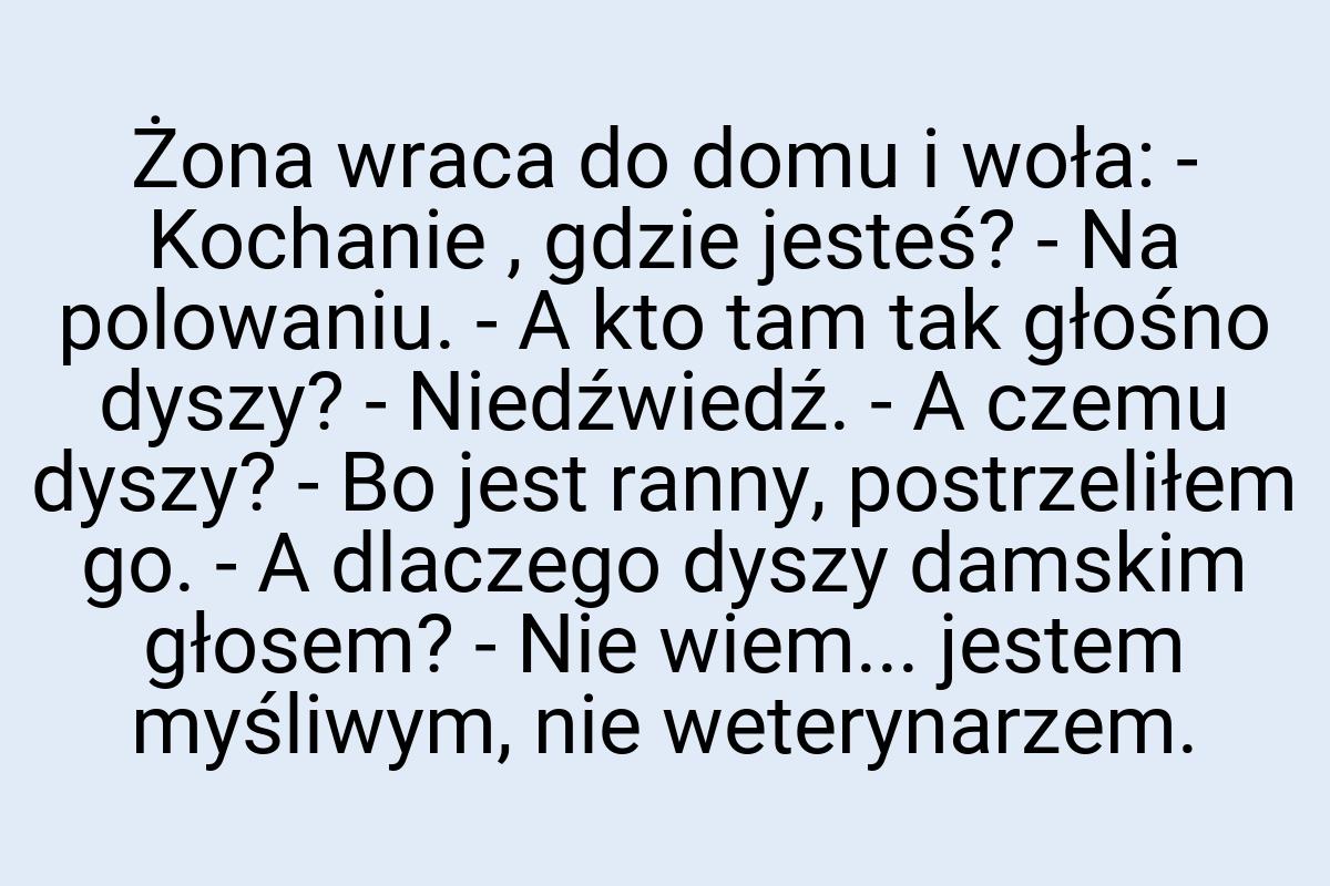 Żona wraca do domu i woła: - Kochanie , gdzie jesteś? - Na