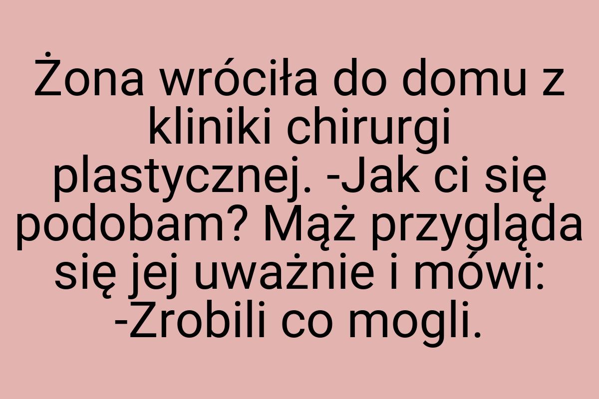 Żona wróciła do domu z kliniki chirurgi plastycznej. -Jak