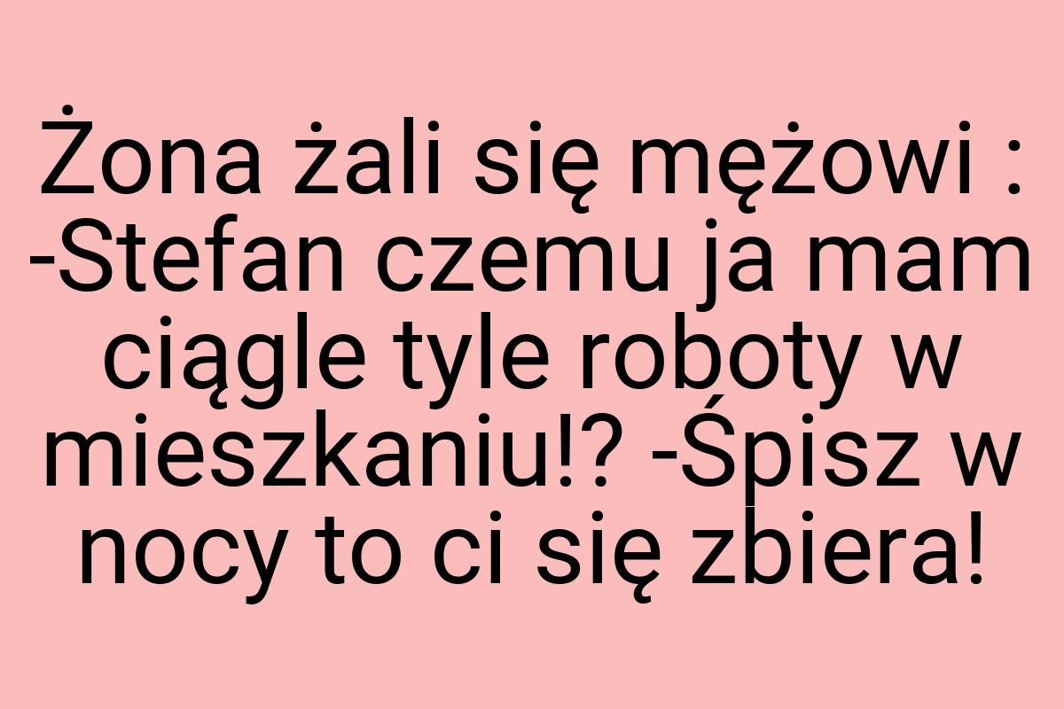 Żona żali się mężowi : -Stefan czemu ja mam ciągle tyle