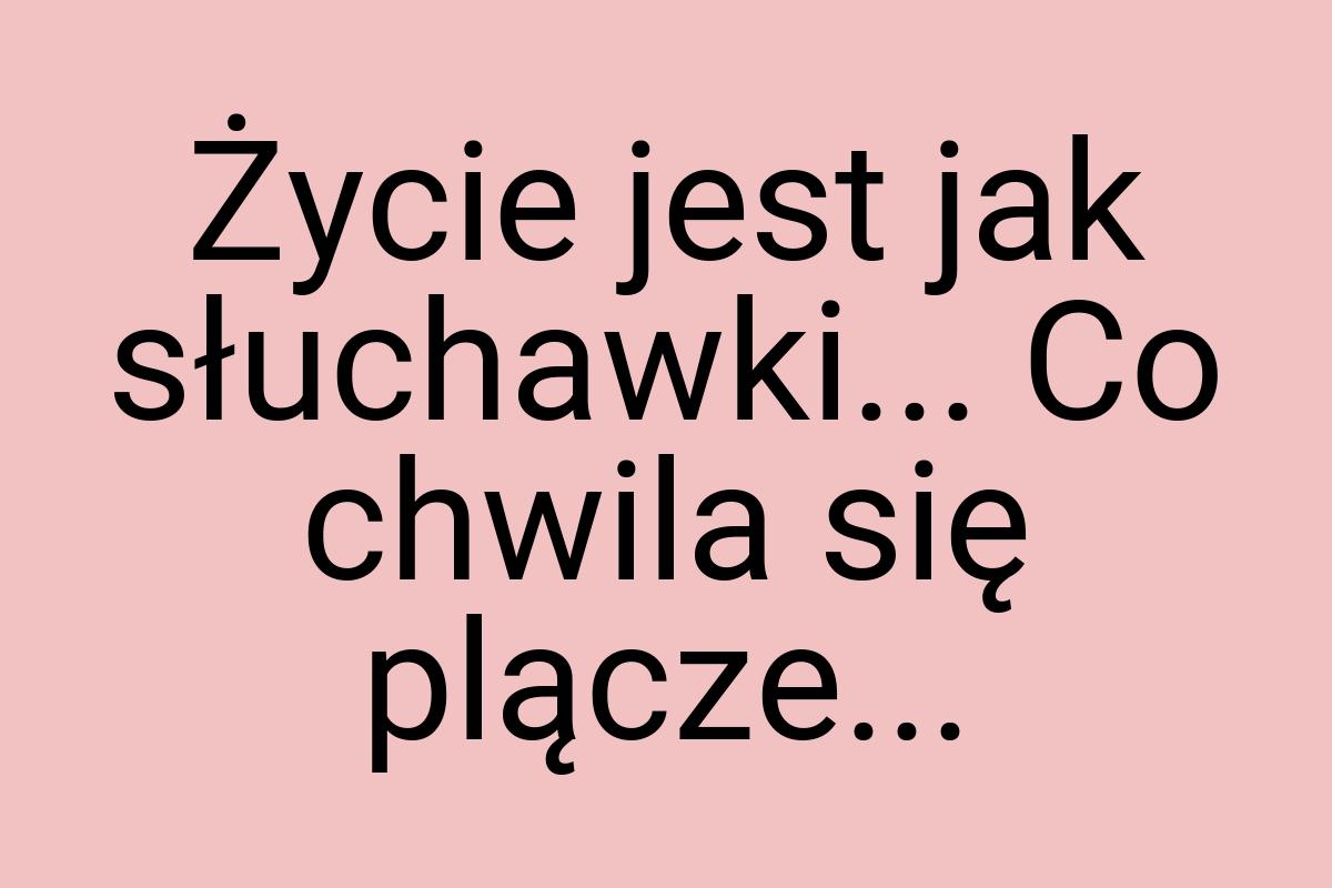 Życie jest jak słuchawki... Co chwila się plącze