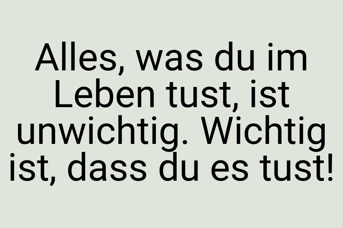 Alles, was du im Leben tust, ist unwichtig. Wichtig ist