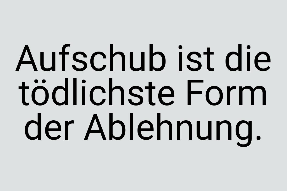 Aufschub ist die tödlichste Form der Ablehnung