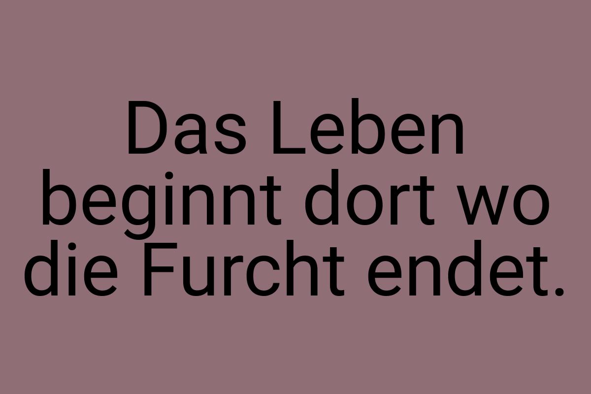 Das Leben beginnt dort wo die Furcht endet