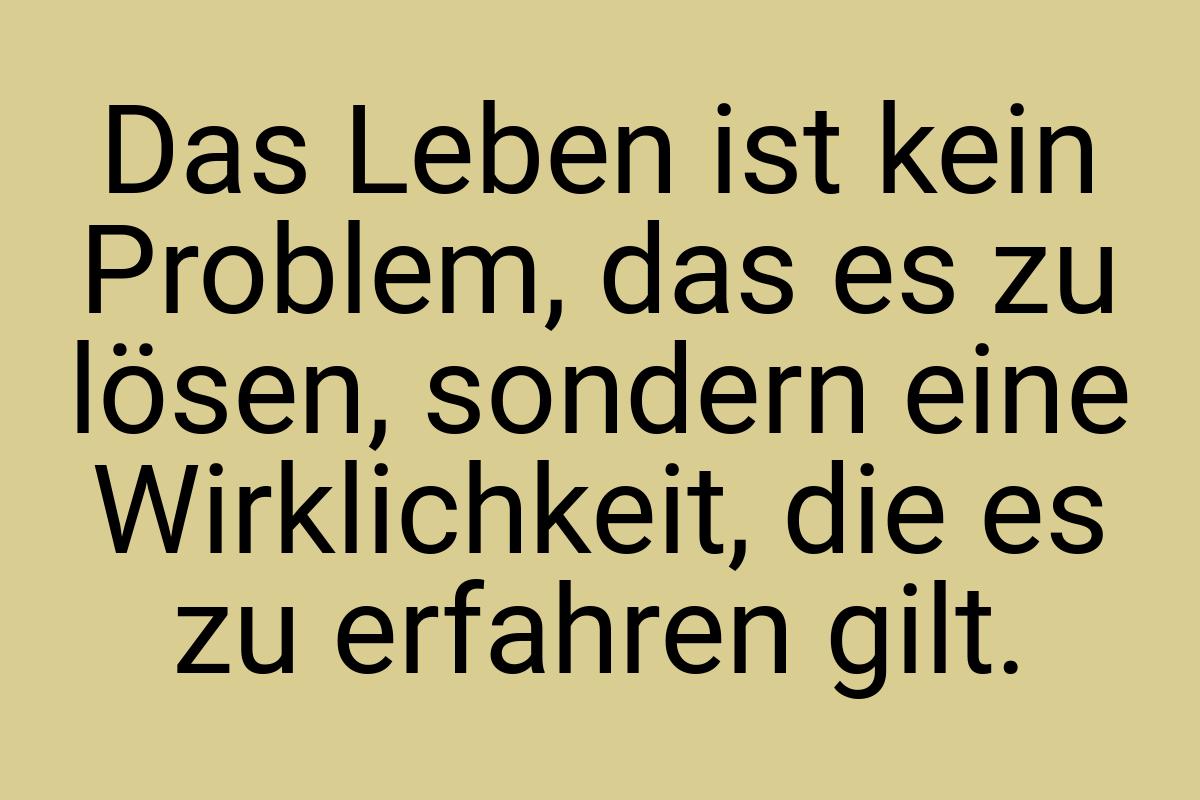 Das Leben ist kein Problem, das es zu lösen, sondern eine