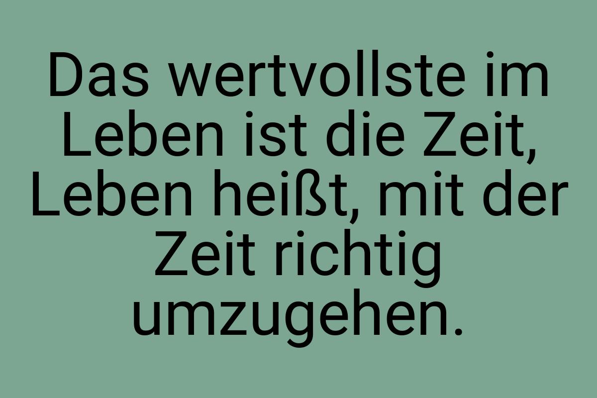 Das wertvollste im Leben ist die Zeit, Leben heißt, mit der