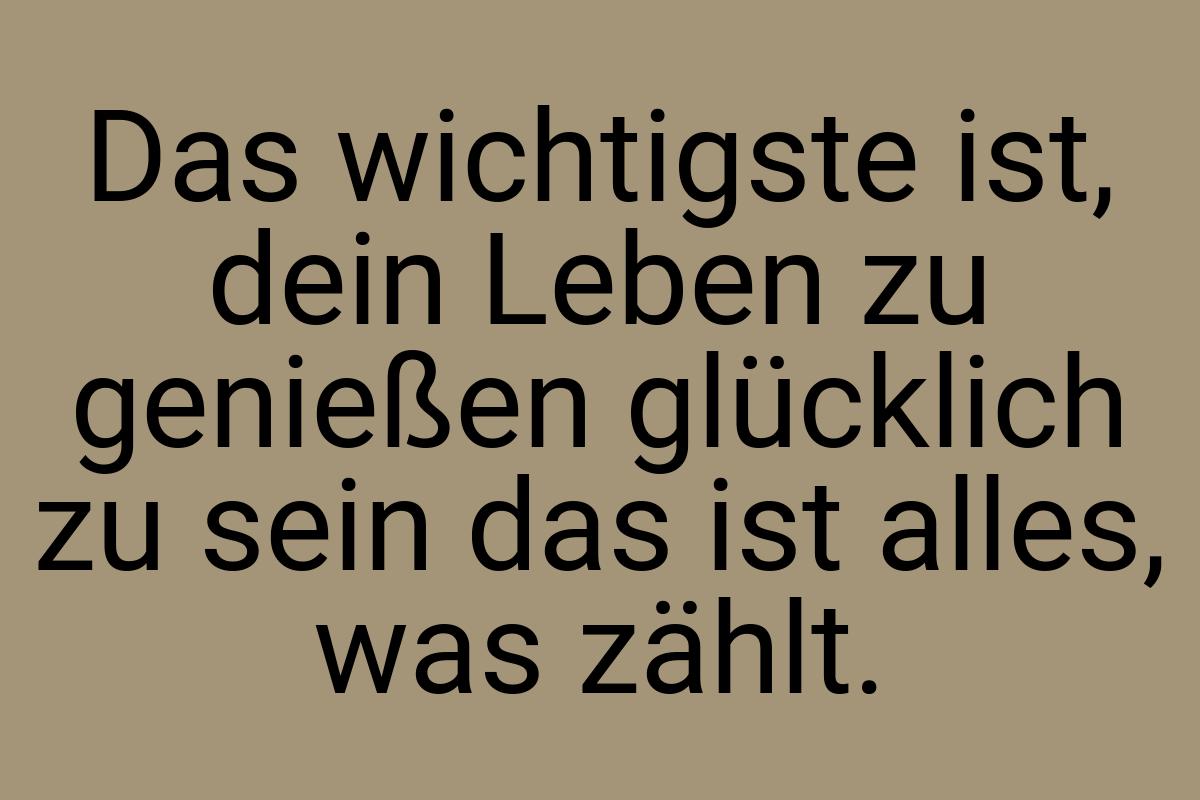 Das wichtigste ist, dein Leben zu genießen glücklich zu