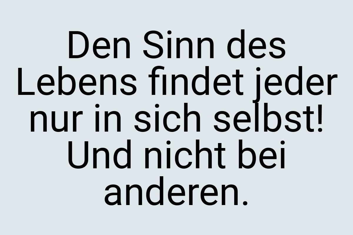 Den Sinn des Lebens findet jeder nur in sich selbst! Und