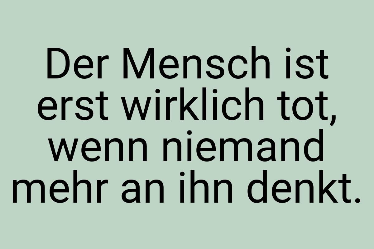 Der Mensch ist erst wirklich tot, wenn niemand mehr an ihn