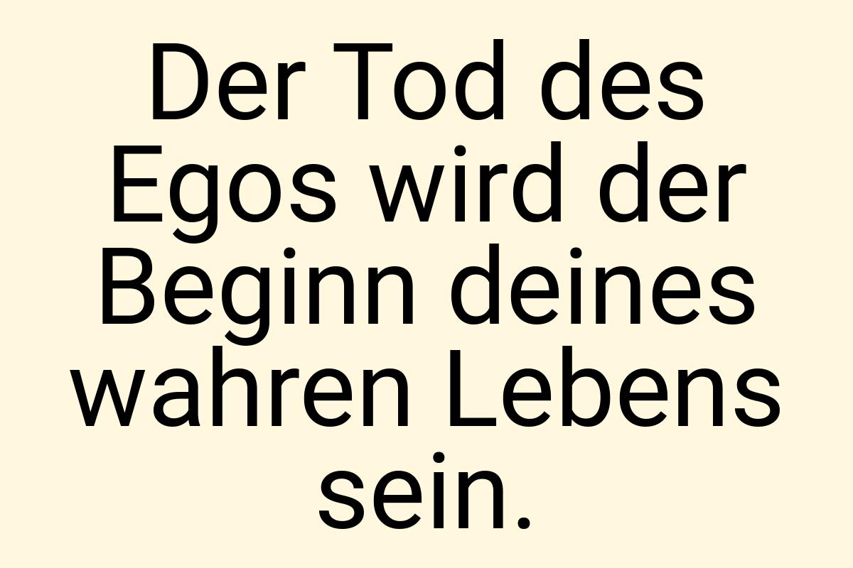 Der Tod des Egos wird der Beginn deines wahren Lebens sein