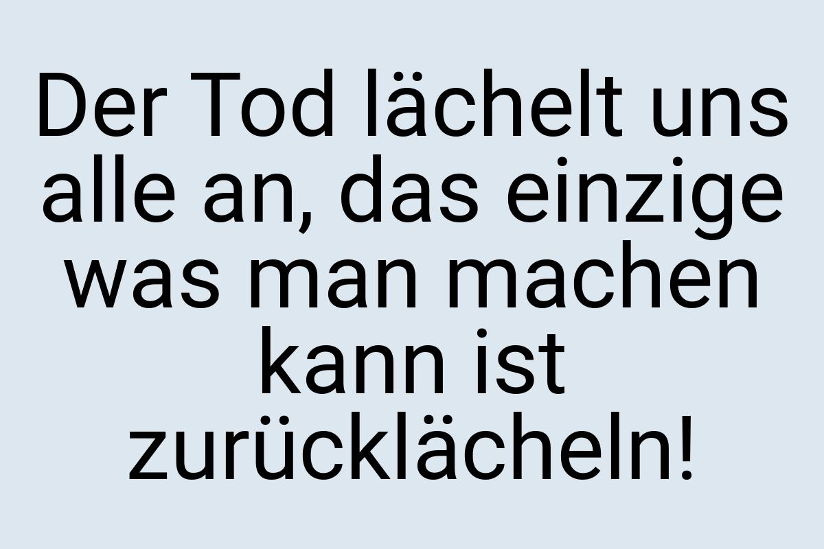 Der Tod lächelt uns alle an, das einzige was man machen