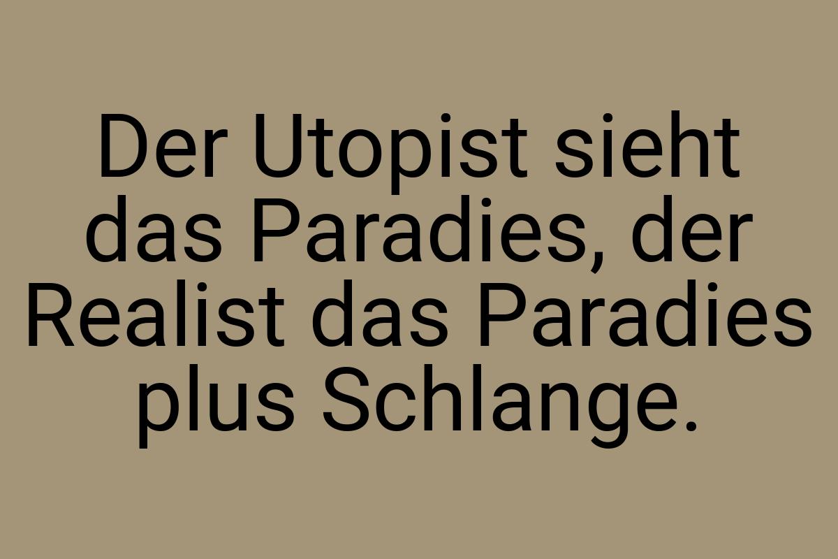 Der Utopist sieht das Paradies, der Realist das Paradies