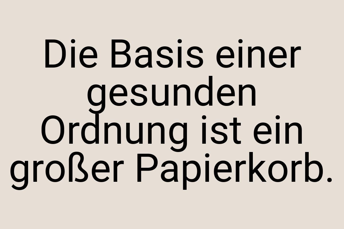 Die Basis einer gesunden Ordnung ist ein großer Papierkorb