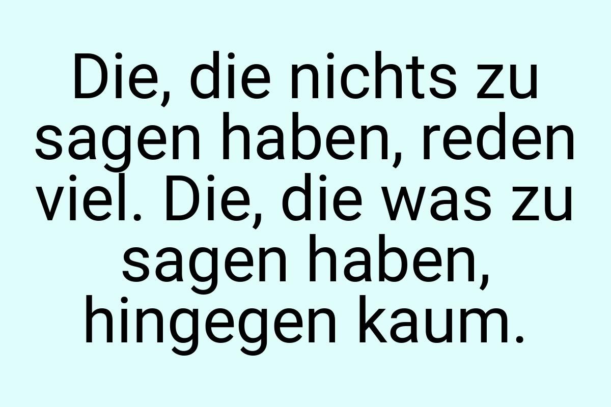 Die, die nichts zu sagen haben, reden viel. Die, die was zu