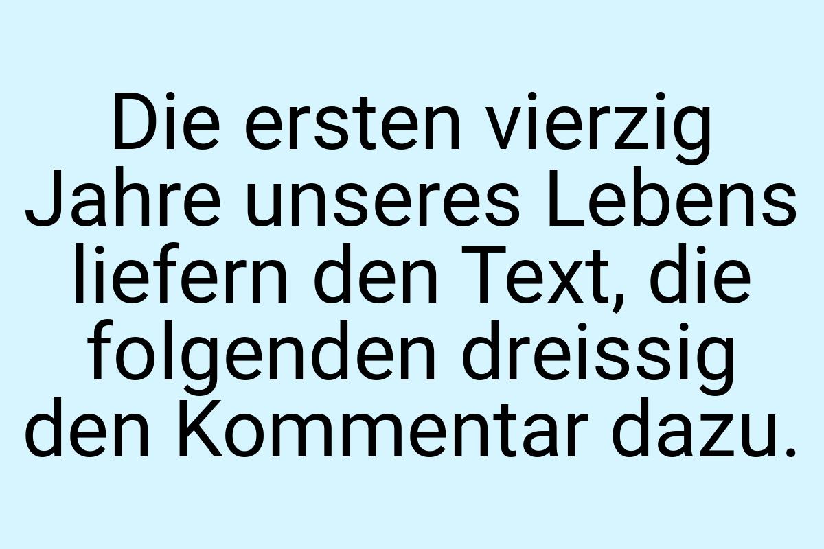 Die ersten vierzig Jahre unseres Lebens liefern den Text