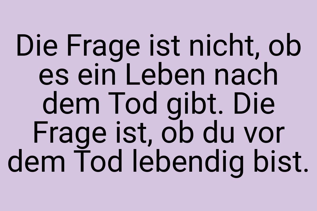 Die Frage ist nicht, ob es ein Leben nach dem Tod gibt. Die