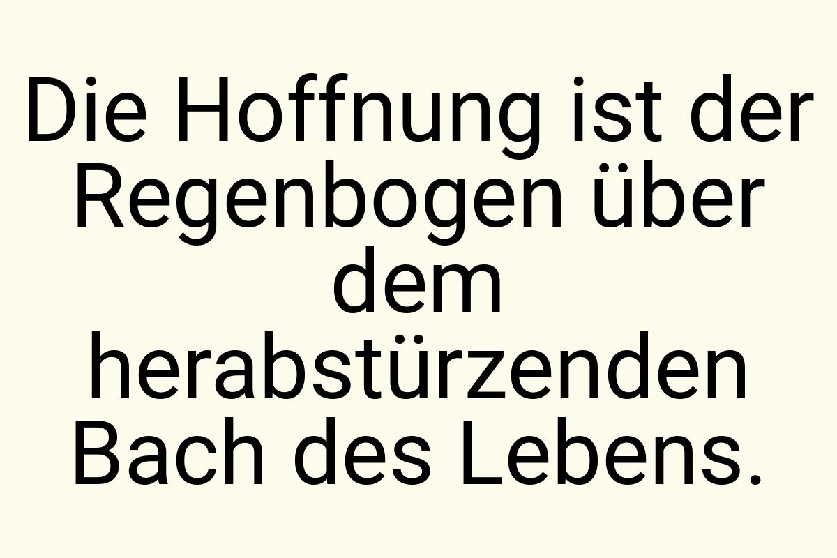 Die Hoffnung ist der Regenbogen über dem herabstürzenden