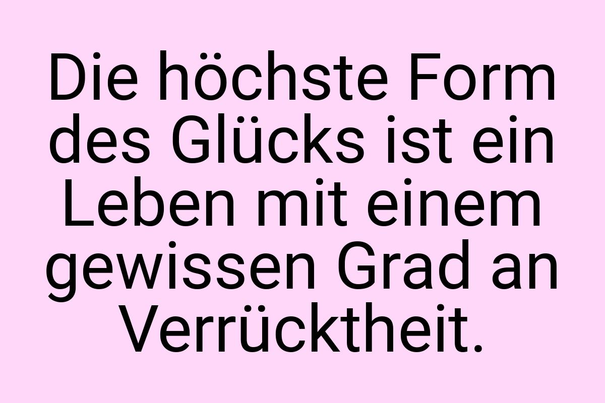 Die höchste Form des Glücks ist ein Leben mit einem