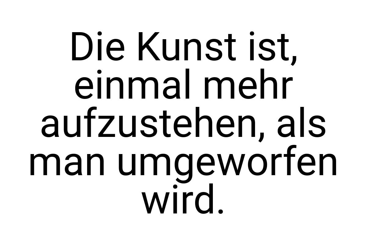 Die Kunst ist, einmal mehr aufzustehen, als man umgeworfen