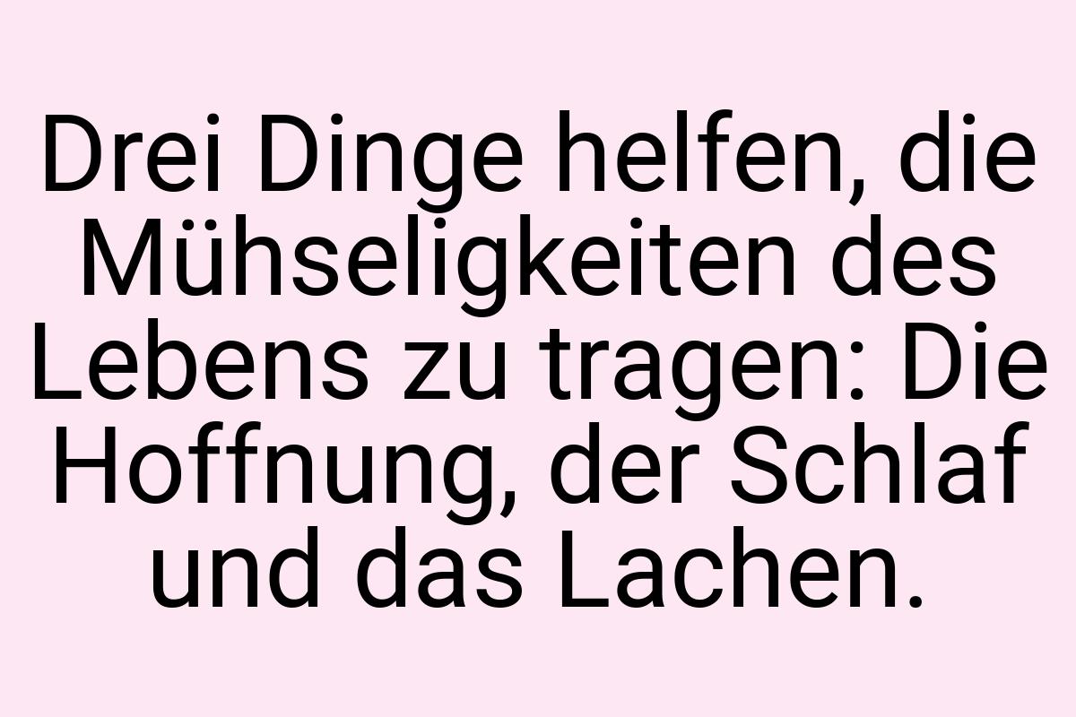 Drei Dinge helfen, die Mühseligkeiten des Lebens zu tragen