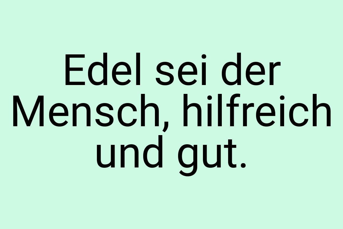 Edel sei der Mensch, hilfreich und gut