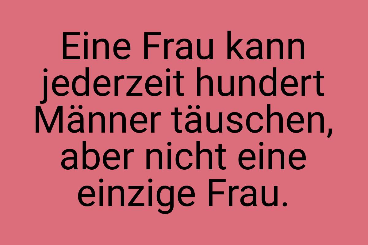 Eine Frau kann jederzeit hundert Männer täuschen, aber