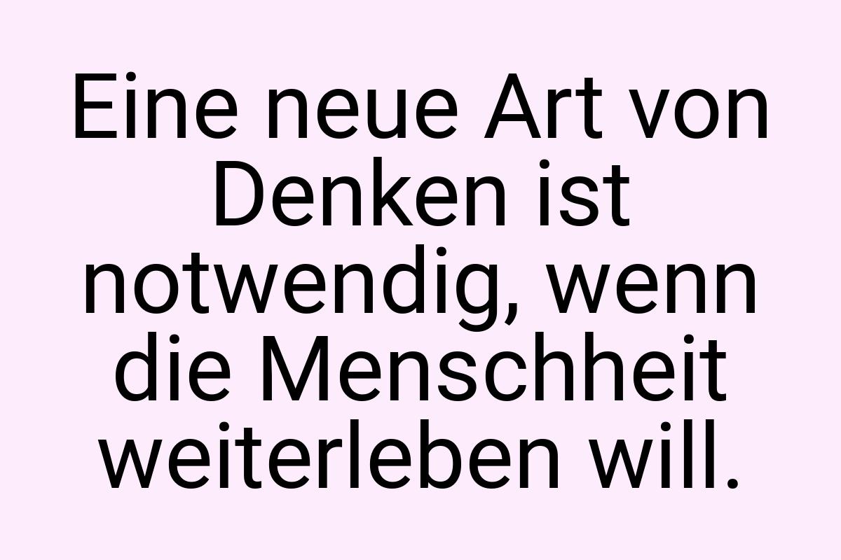 Eine neue Art von Denken ist notwendig, wenn die Menschheit