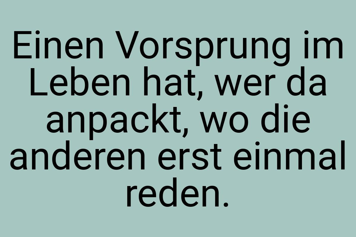 Einen Vorsprung im Leben hat, wer da anpackt, wo die