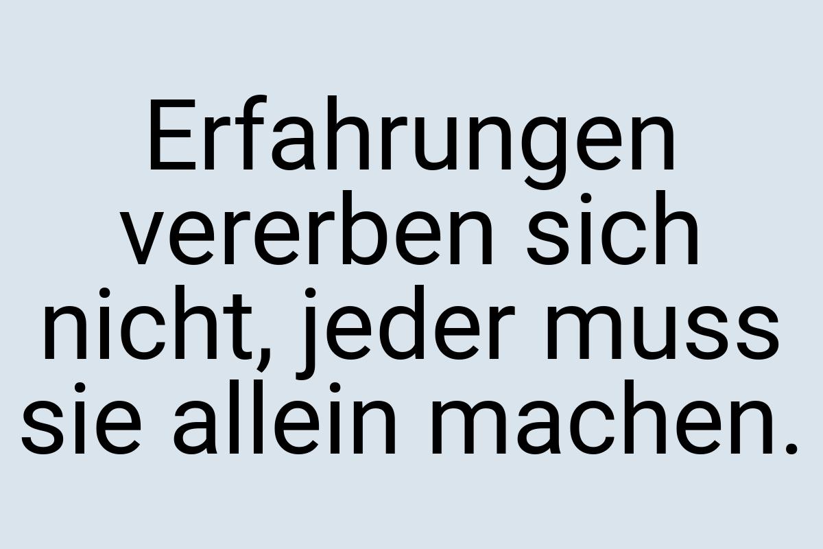 Erfahrungen vererben sich nicht, jeder muss sie allein