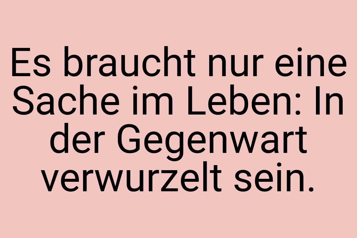 Es braucht nur eine Sache im Leben: In der Gegenwart