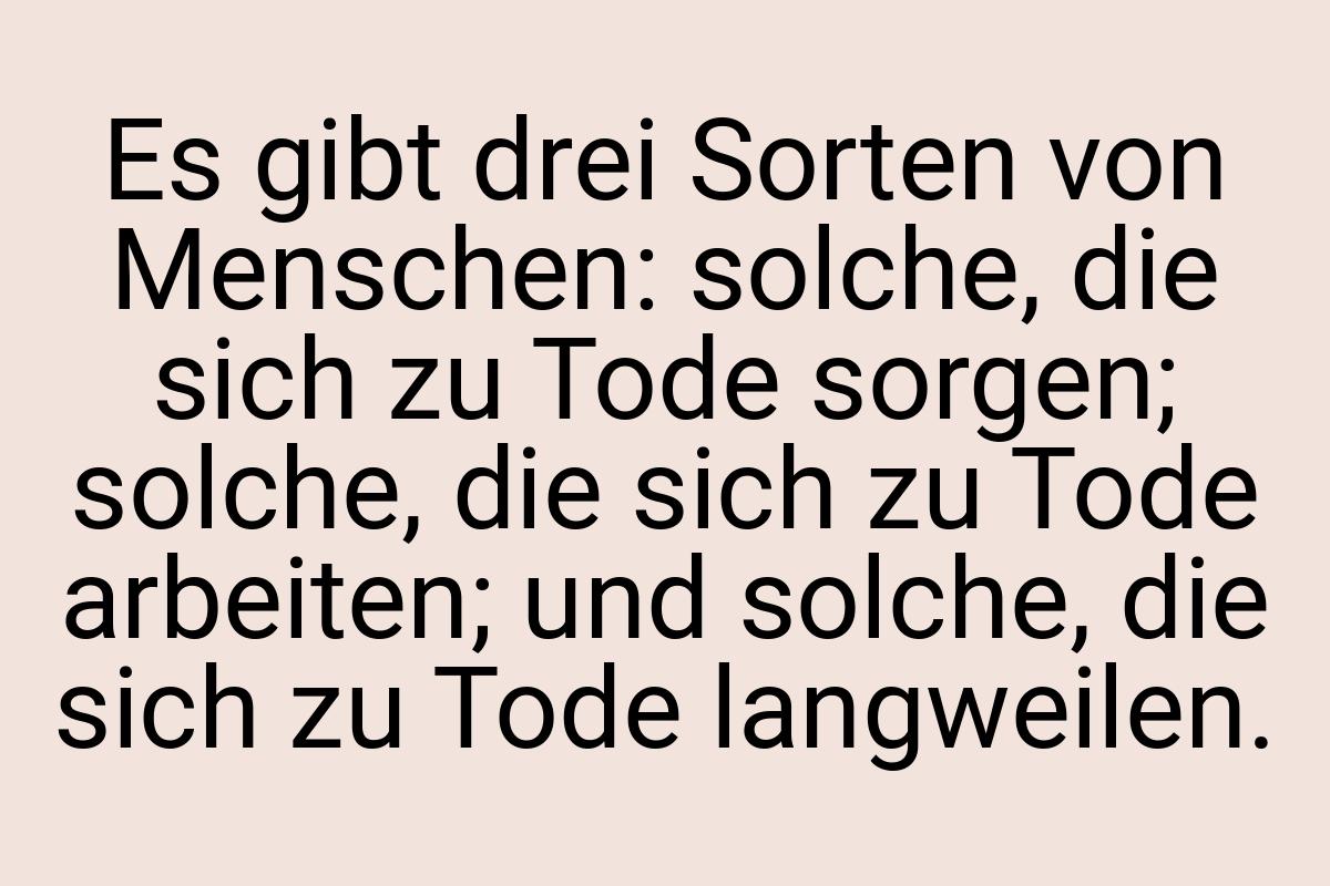 Es gibt drei Sorten von Menschen: solche, die sich zu Tode