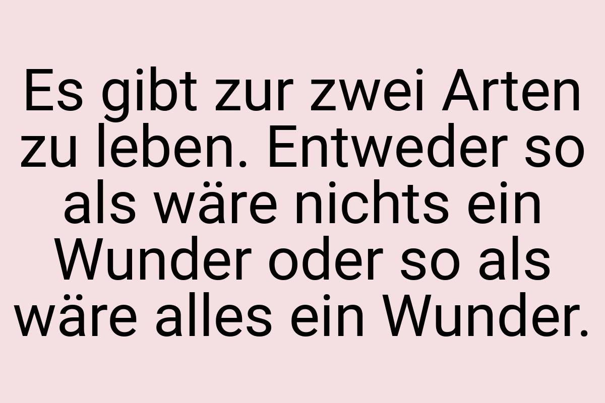 Es gibt zur zwei Arten zu leben. Entweder so als wäre